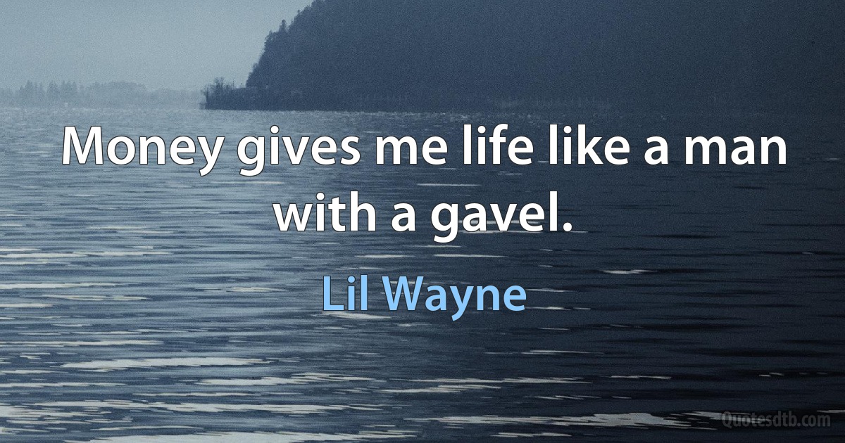 Money gives me life like a man with a gavel. (Lil Wayne)