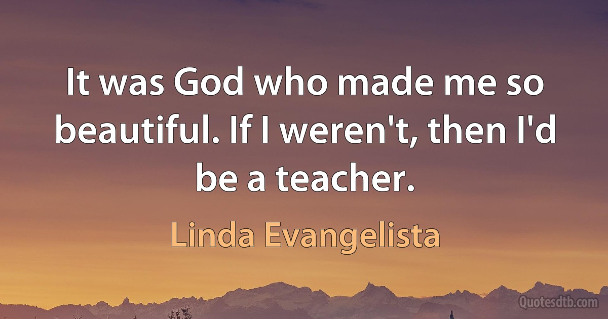 It was God who made me so beautiful. If I weren't, then I'd be a teacher. (Linda Evangelista)