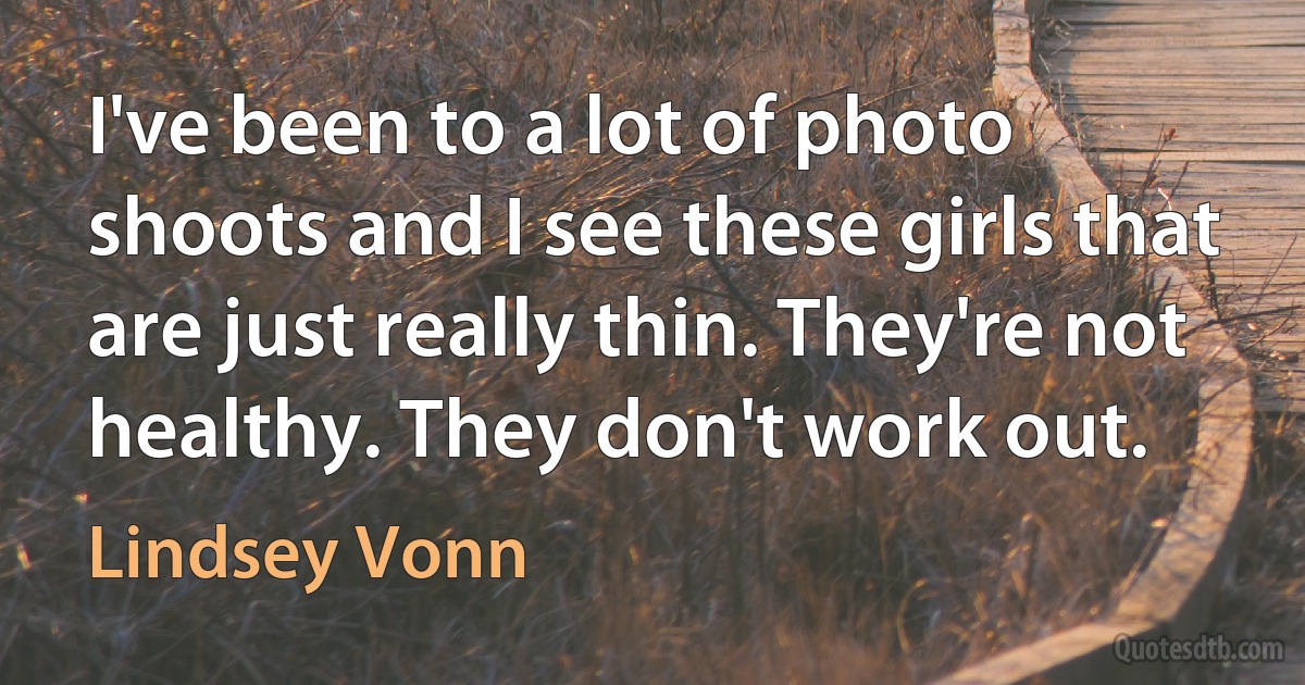 I've been to a lot of photo shoots and I see these girls that are just really thin. They're not healthy. They don't work out. (Lindsey Vonn)