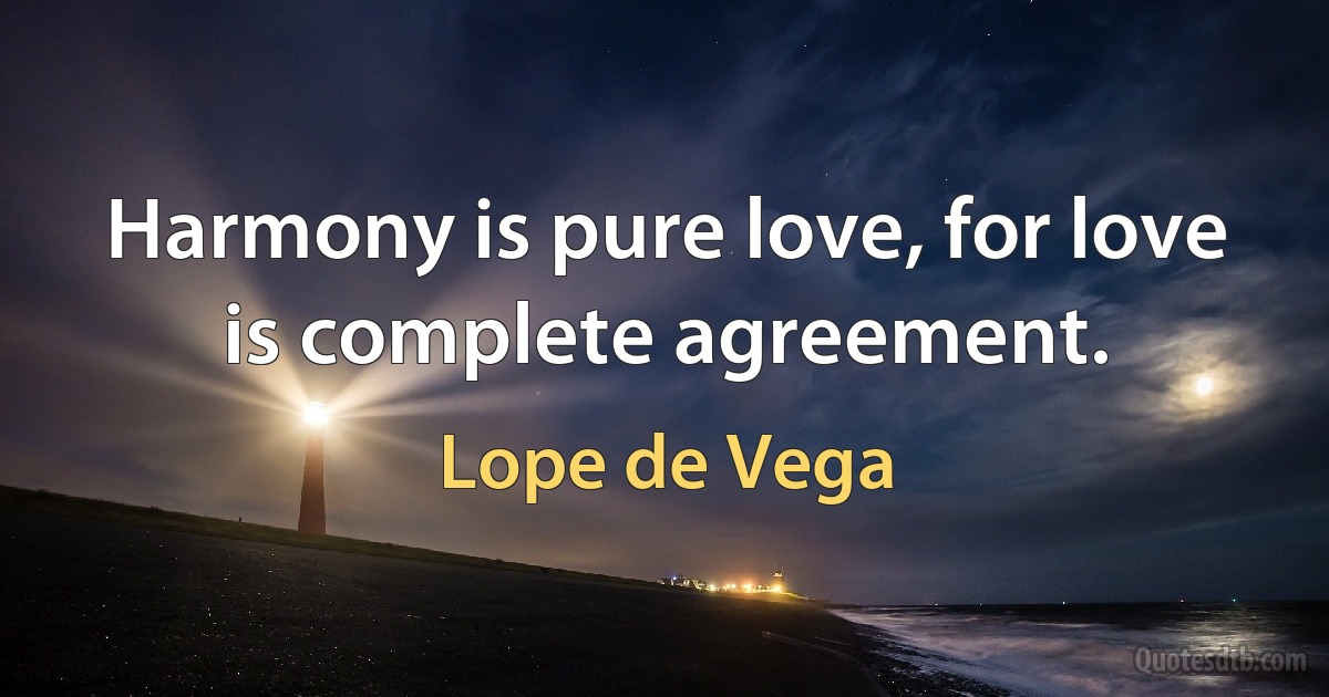 Harmony is pure love, for love is complete agreement. (Lope de Vega)