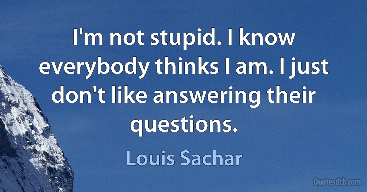 I'm not stupid. I know everybody thinks I am. I just don't like answering their questions. (Louis Sachar)