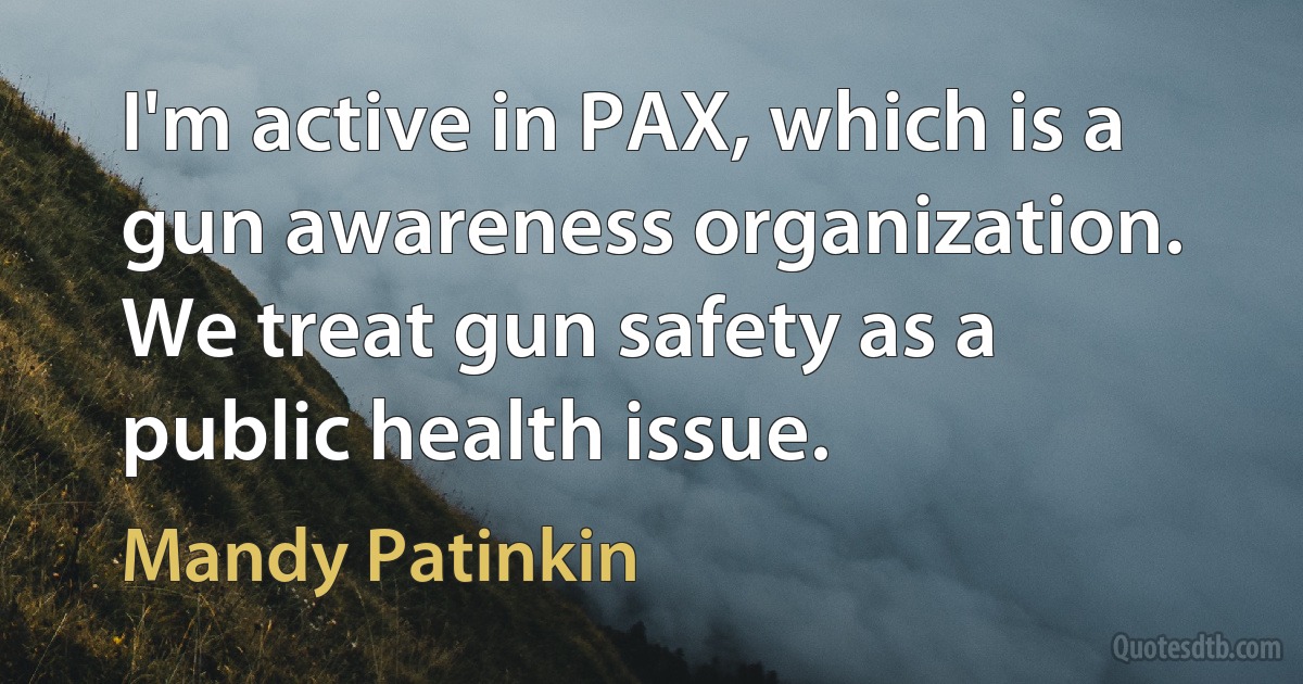 I'm active in PAX, which is a gun awareness organization. We treat gun safety as a public health issue. (Mandy Patinkin)