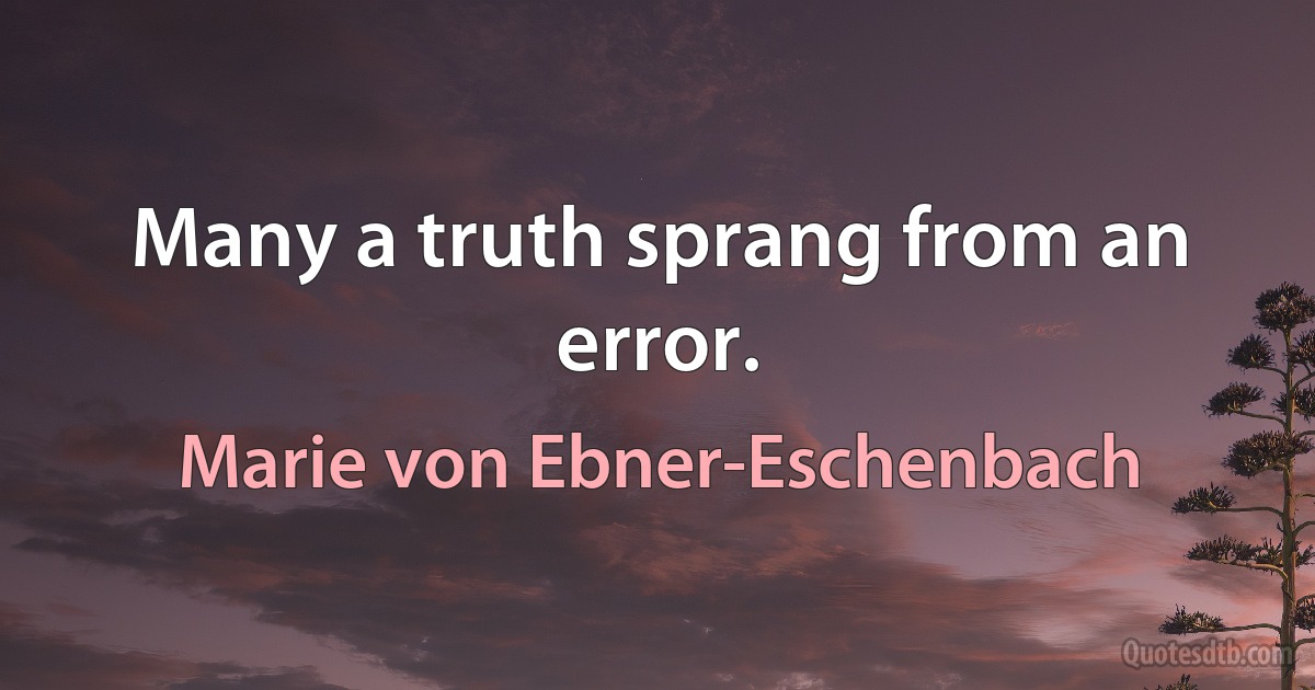 Many a truth sprang from an error. (Marie von Ebner-Eschenbach)