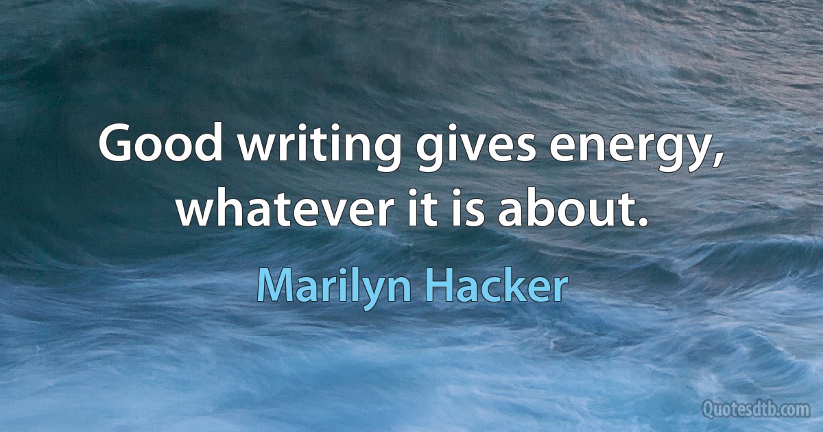 Good writing gives energy, whatever it is about. (Marilyn Hacker)