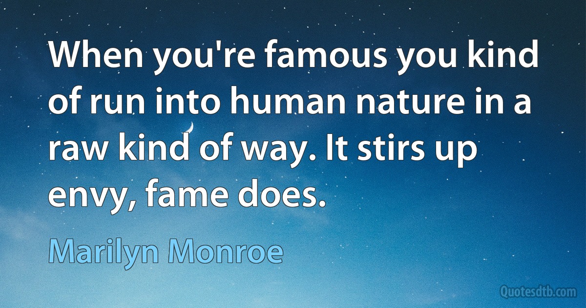 When you're famous you kind of run into human nature in a raw kind of way. It stirs up envy, fame does. (Marilyn Monroe)