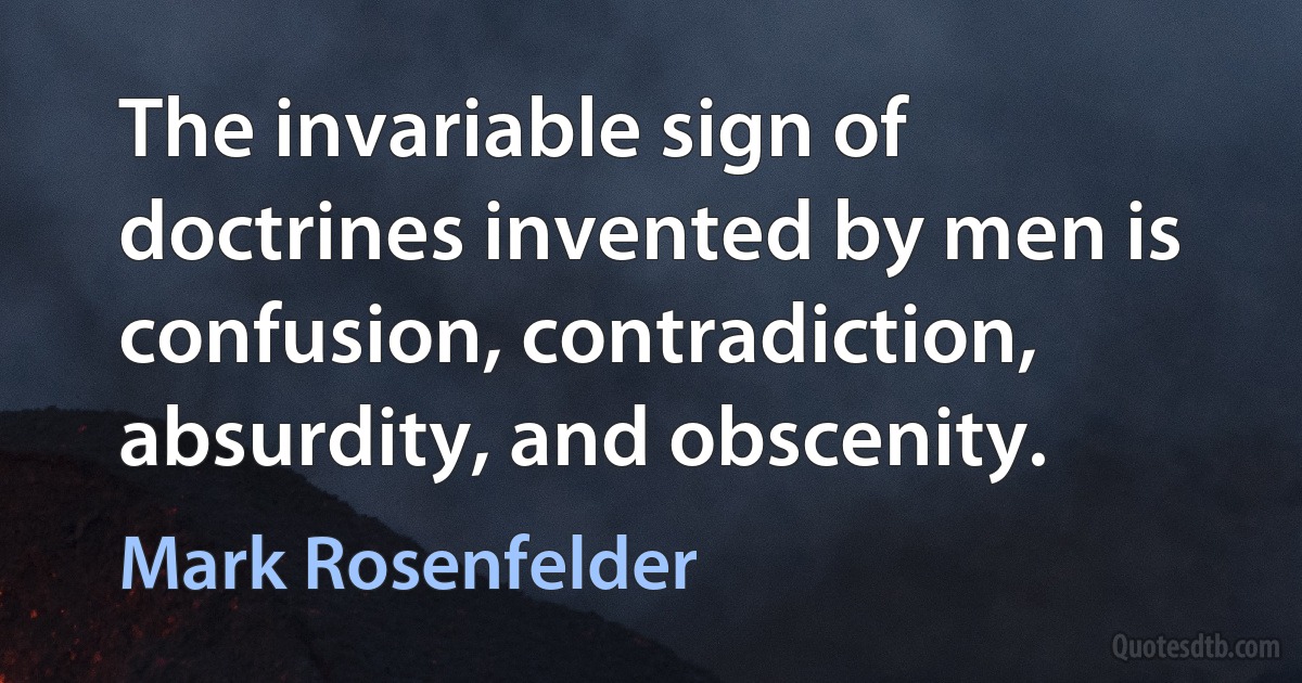 The invariable sign of doctrines invented by men is confusion, contradiction, absurdity, and obscenity. (Mark Rosenfelder)