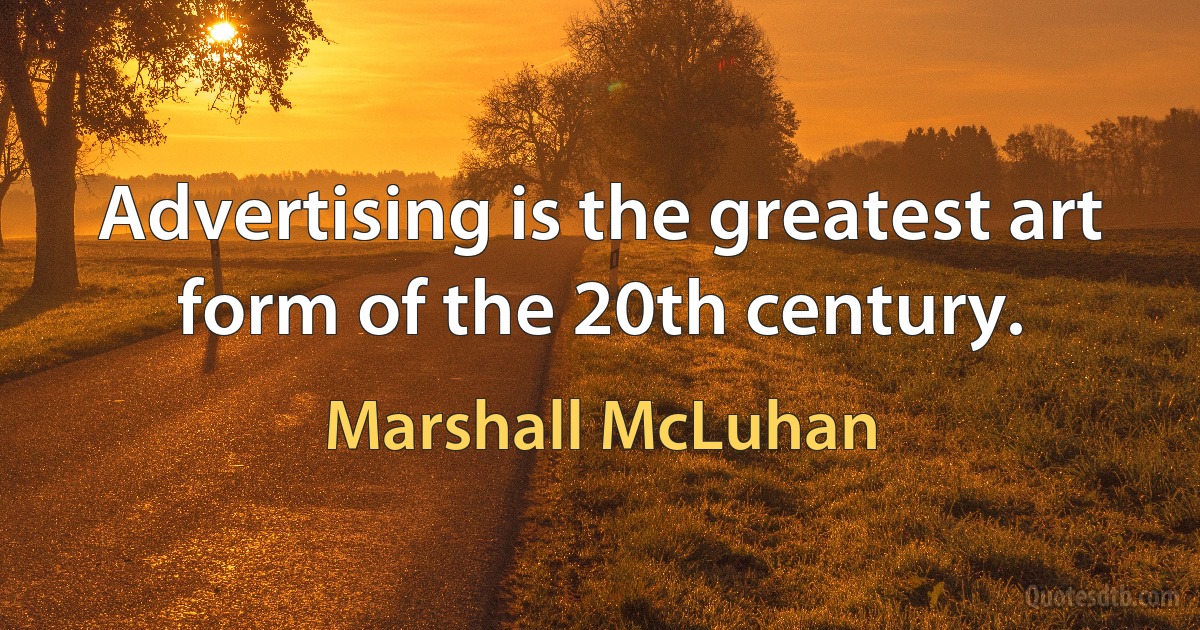 Advertising is the greatest art form of the 20th century. (Marshall McLuhan)