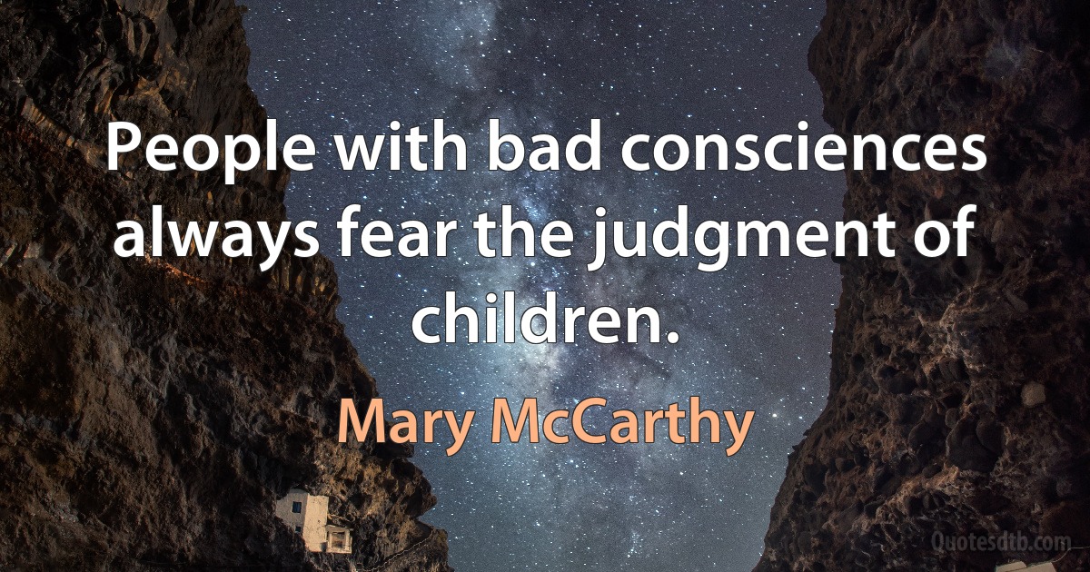 People with bad consciences always fear the judgment of children. (Mary McCarthy)