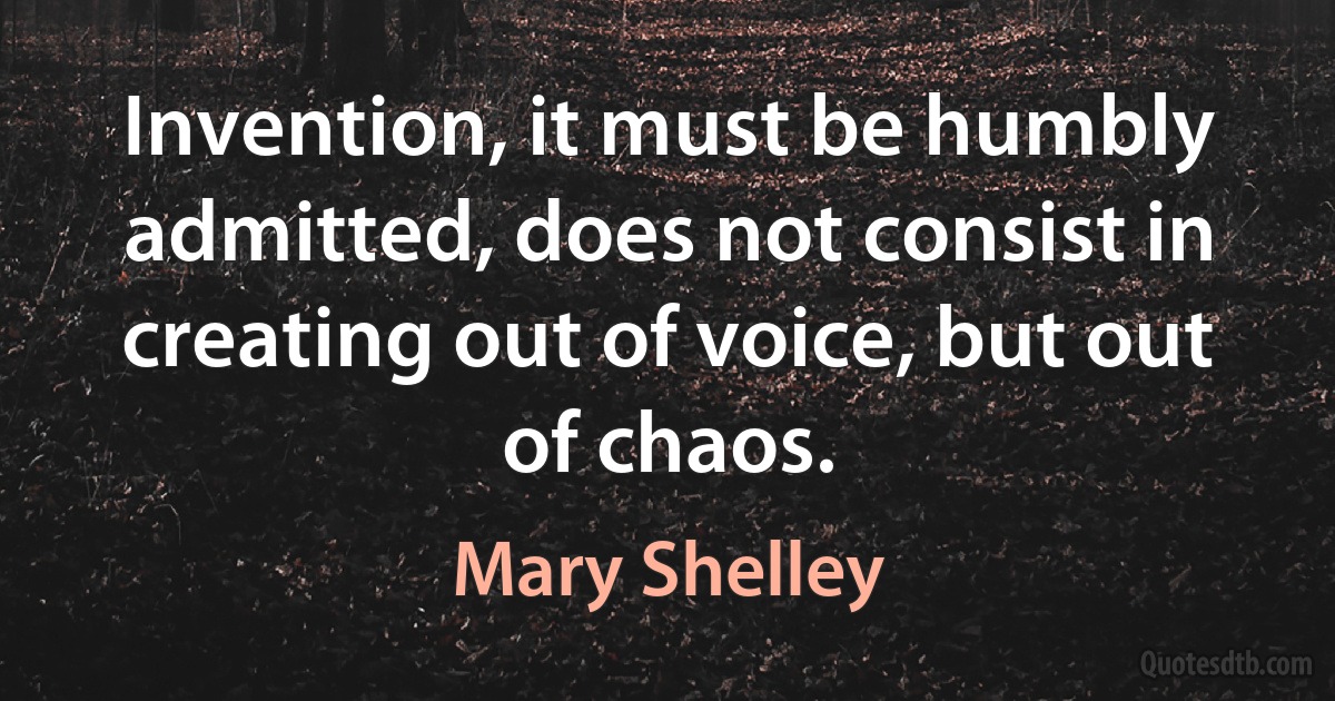 Invention, it must be humbly admitted, does not consist in creating out of voice, but out of chaos. (Mary Shelley)