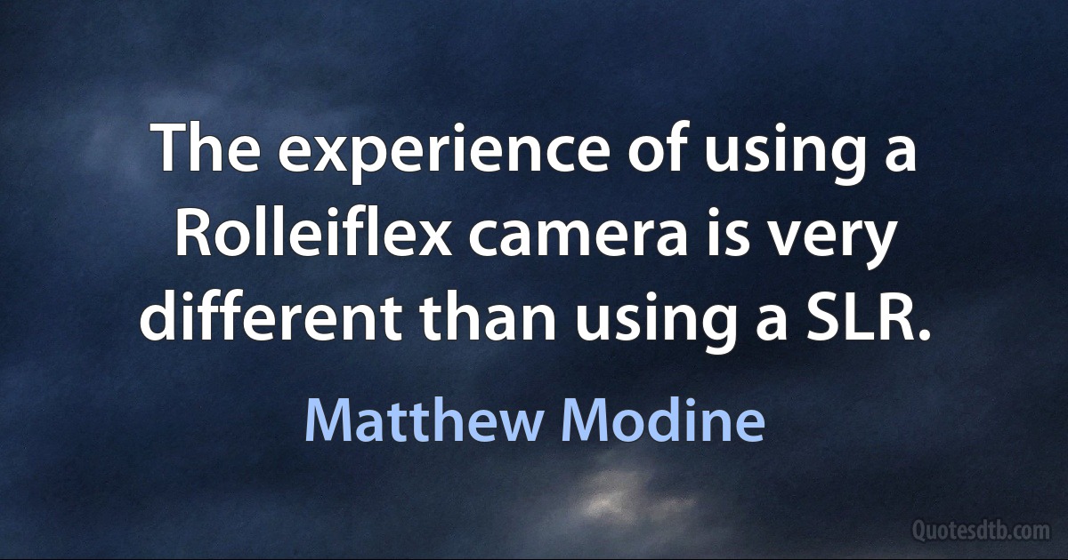 The experience of using a Rolleiflex camera is very different than using a SLR. (Matthew Modine)