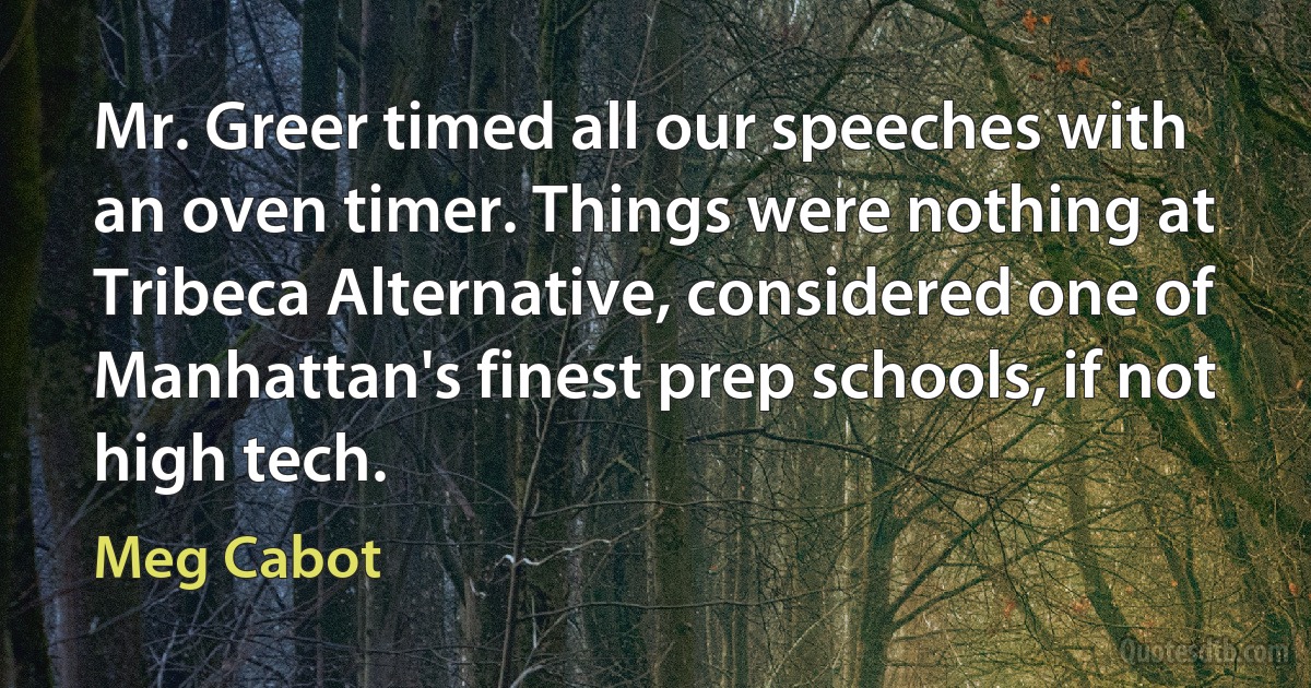 Mr. Greer timed all our speeches with an oven timer. Things were nothing at Tribeca Alternative, considered one of Manhattan's finest prep schools, if not high tech. (Meg Cabot)