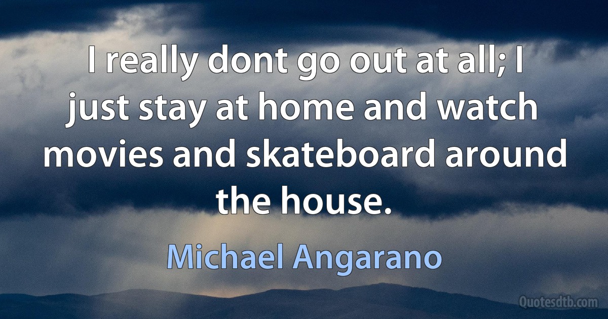 I really dont go out at all; I just stay at home and watch movies and skateboard around the house. (Michael Angarano)