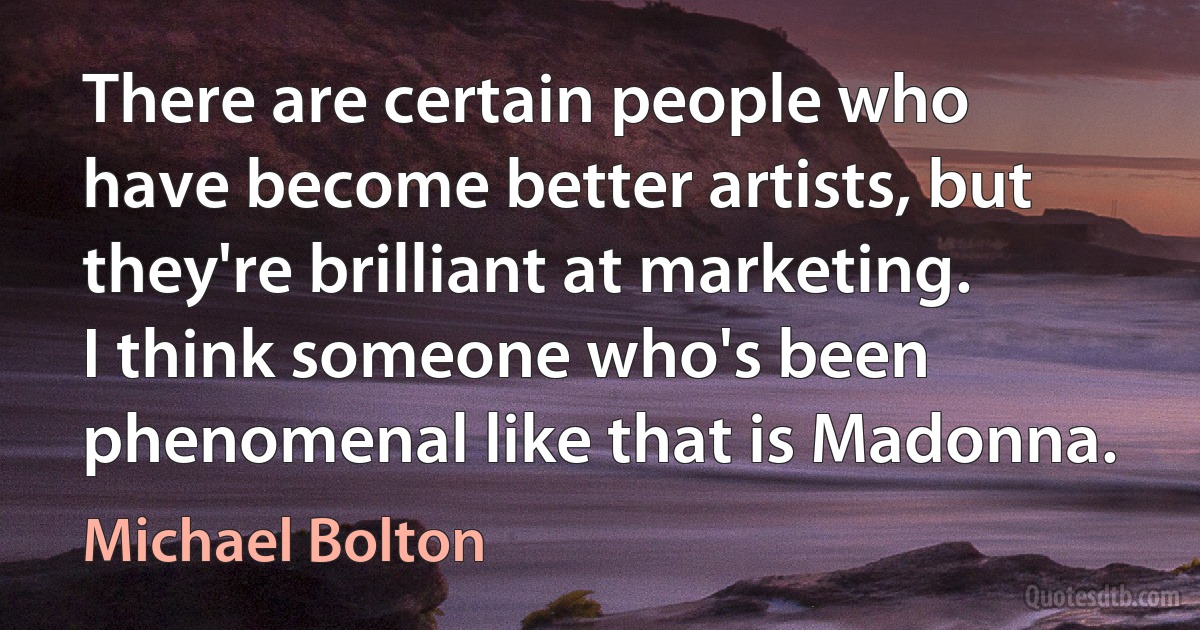 There are certain people who have become better artists, but they're brilliant at marketing. I think someone who's been phenomenal like that is Madonna. (Michael Bolton)