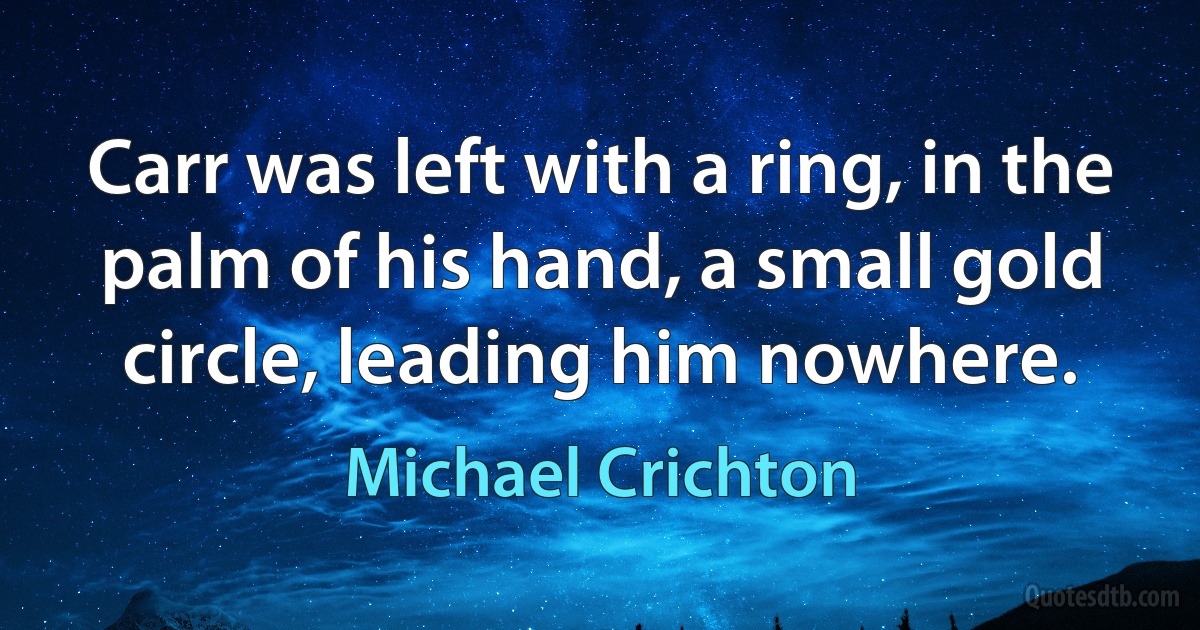 Carr was left with a ring, in the palm of his hand, a small gold circle, leading him nowhere. (Michael Crichton)