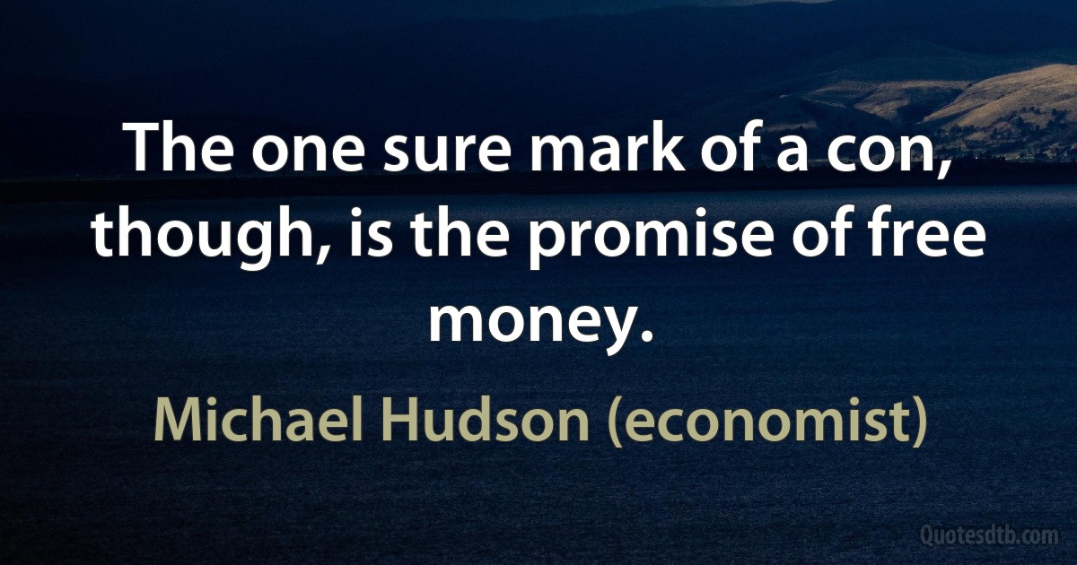 The one sure mark of a con, though, is the promise of free money. (Michael Hudson (economist))