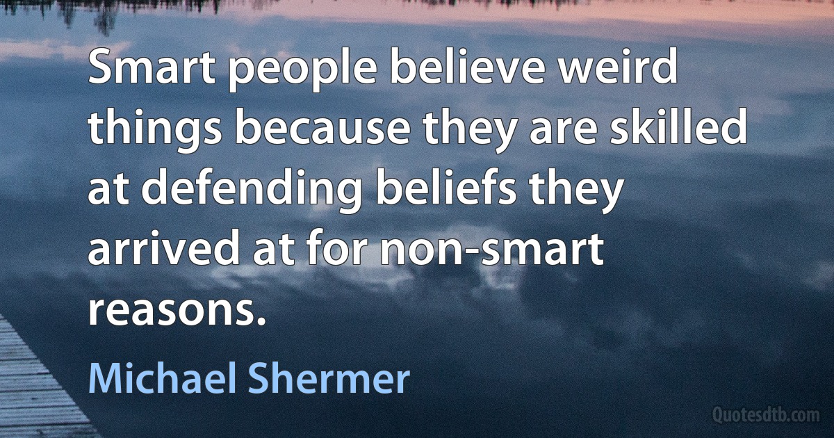 Smart people believe weird things because they are skilled at defending beliefs they arrived at for non-smart reasons. (Michael Shermer)