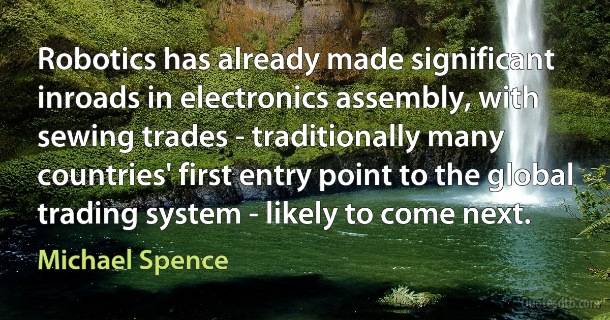 Robotics has already made significant inroads in electronics assembly, with sewing trades - traditionally many countries' first entry point to the global trading system - likely to come next. (Michael Spence)