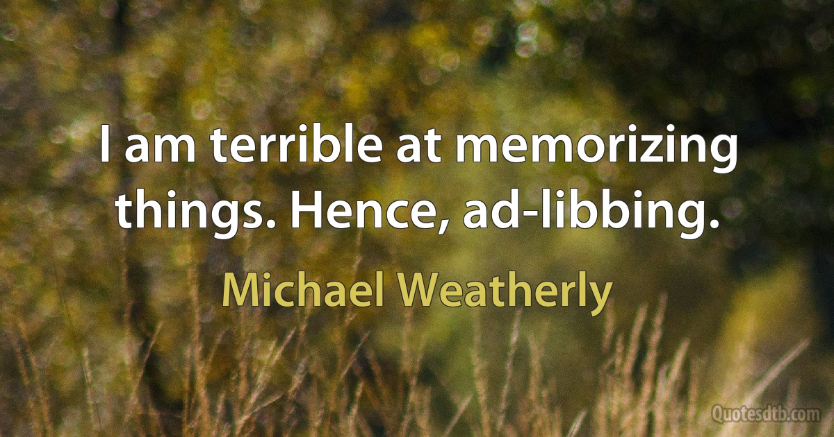 I am terrible at memorizing things. Hence, ad-libbing. (Michael Weatherly)