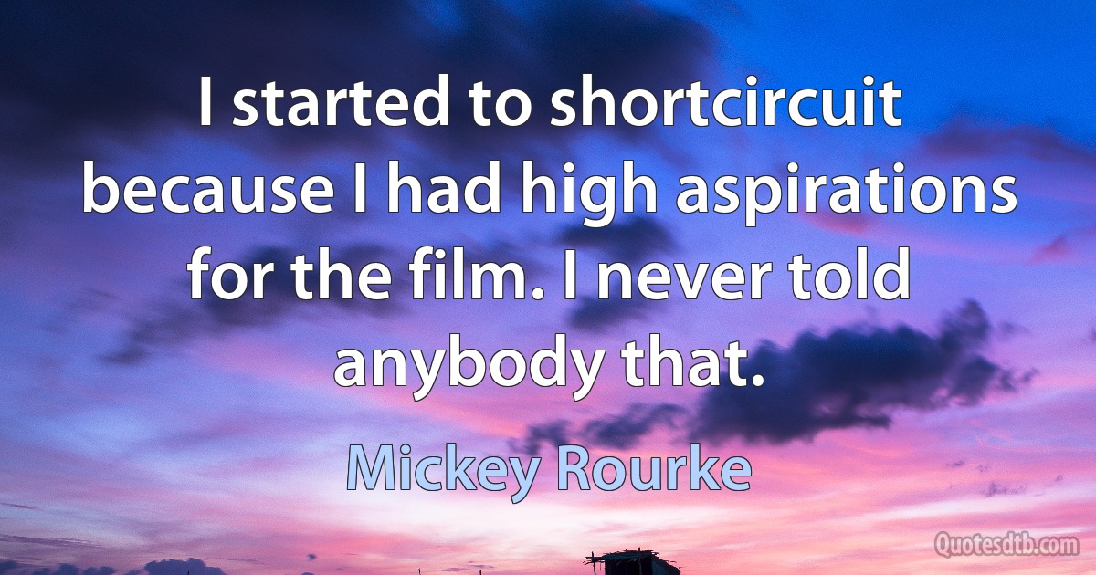 I started to shortcircuit because I had high aspirations for the film. I never told anybody that. (Mickey Rourke)