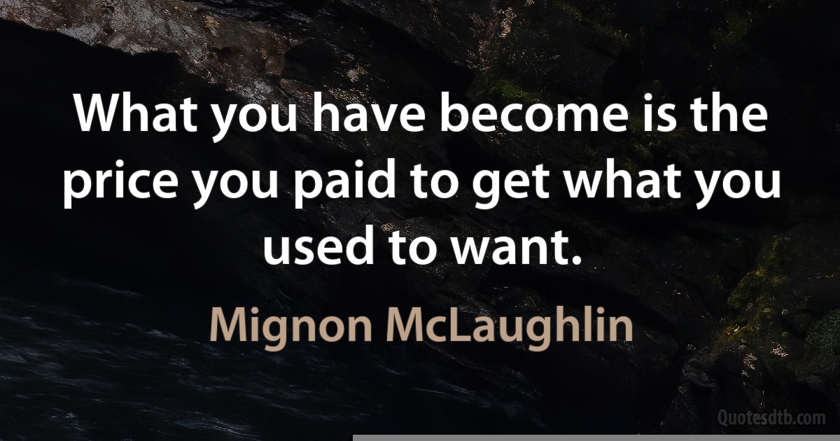 What you have become is the price you paid to get what you used to want. (Mignon McLaughlin)