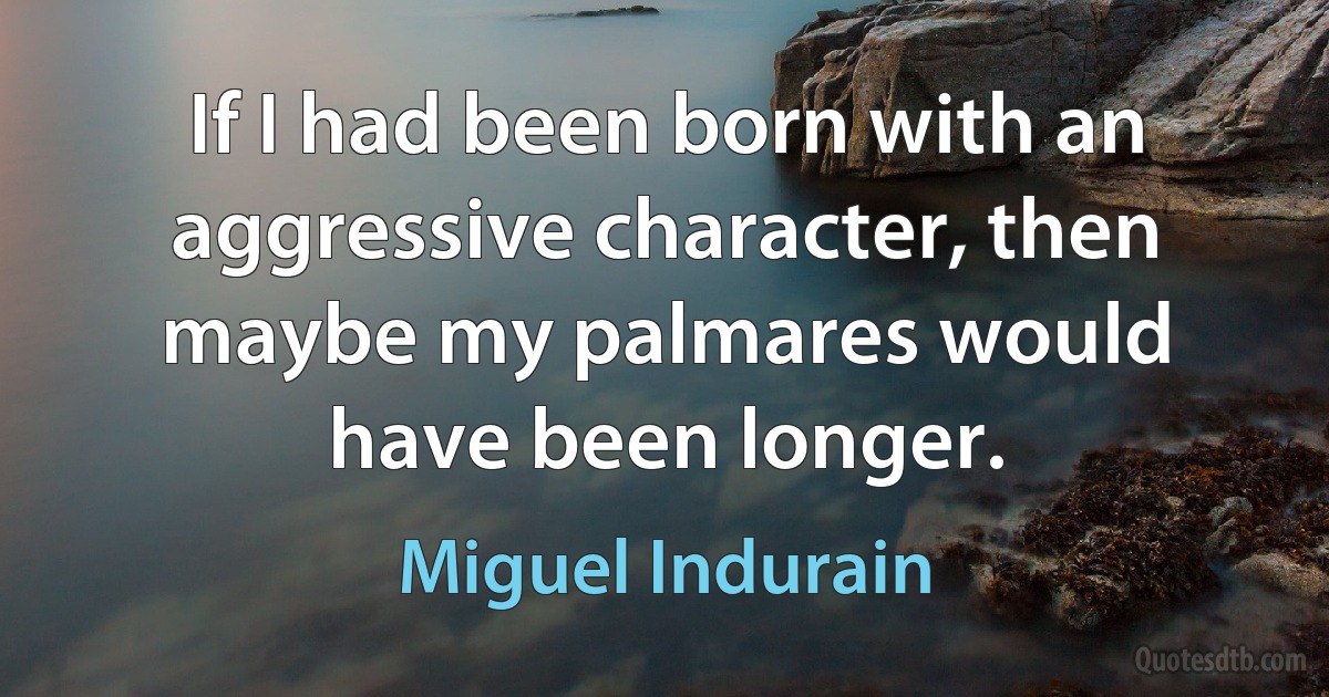 If I had been born with an aggressive character, then maybe my palmares would have been longer. (Miguel Indurain)