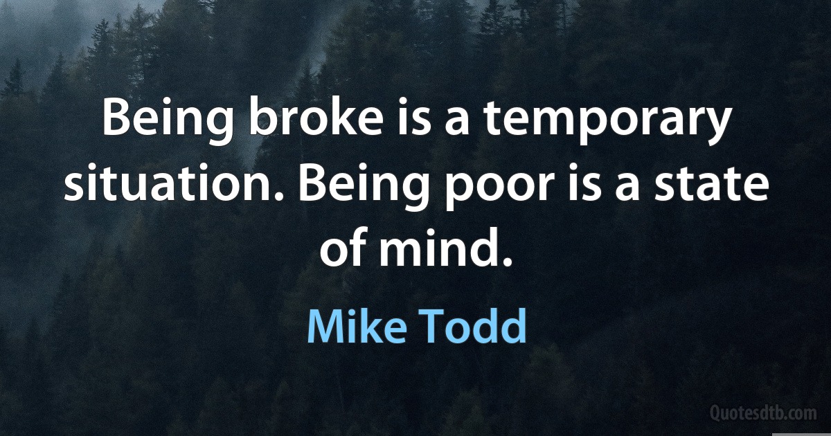 Being broke is a temporary situation. Being poor is a state of mind. (Mike Todd)