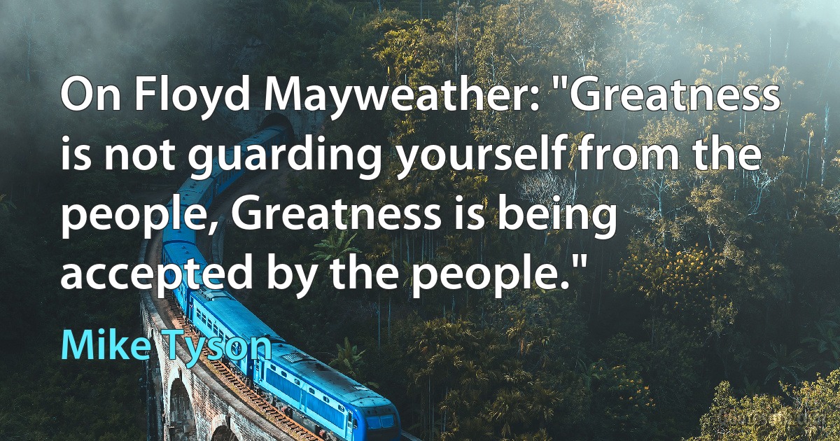 On Floyd Mayweather: "Greatness is not guarding yourself from the people, Greatness is being accepted by the people." (Mike Tyson)