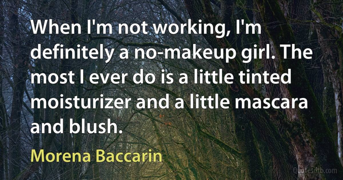 When I'm not working, I'm definitely a no-makeup girl. The most I ever do is a little tinted moisturizer and a little mascara and blush. (Morena Baccarin)