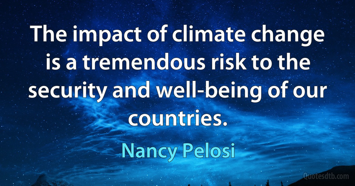 The impact of climate change is a tremendous risk to the security and well-being of our countries. (Nancy Pelosi)