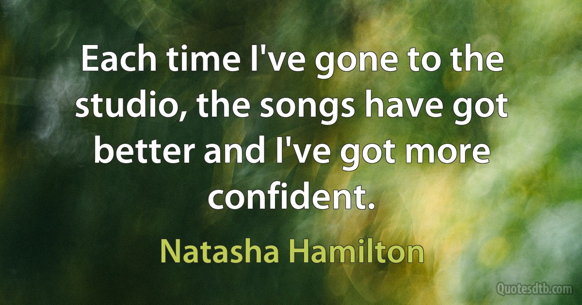 Each time I've gone to the studio, the songs have got better and I've got more confident. (Natasha Hamilton)