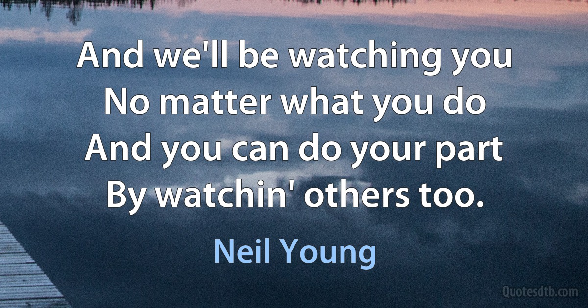 And we'll be watching you
No matter what you do
And you can do your part
By watchin' others too. (Neil Young)