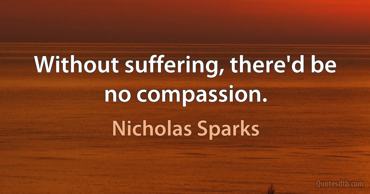 Without suffering, there'd be no compassion. (Nicholas Sparks)