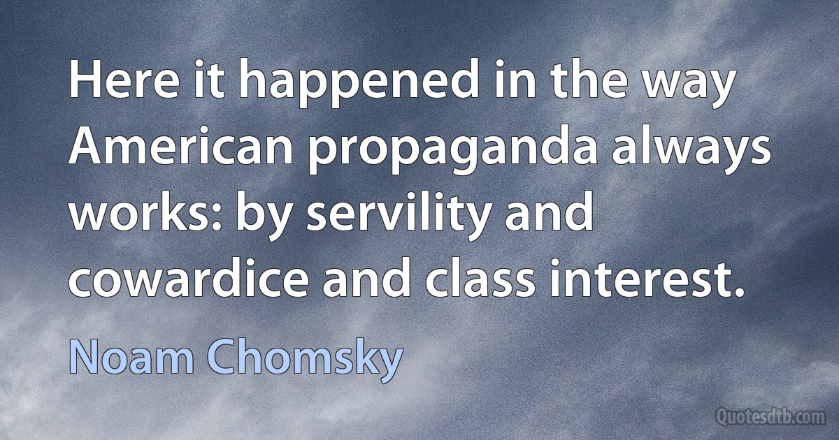 Here it happened in the way American propaganda always works: by servility and cowardice and class interest. (Noam Chomsky)