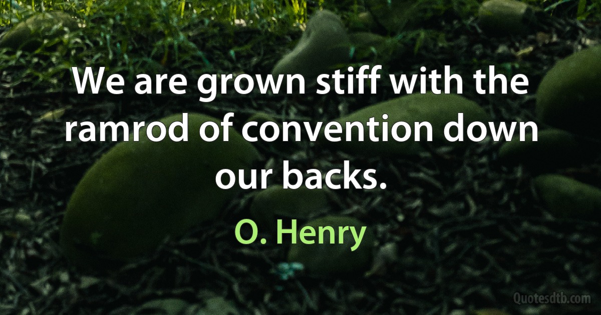 We are grown stiff with the ramrod of convention down our backs. (O. Henry)