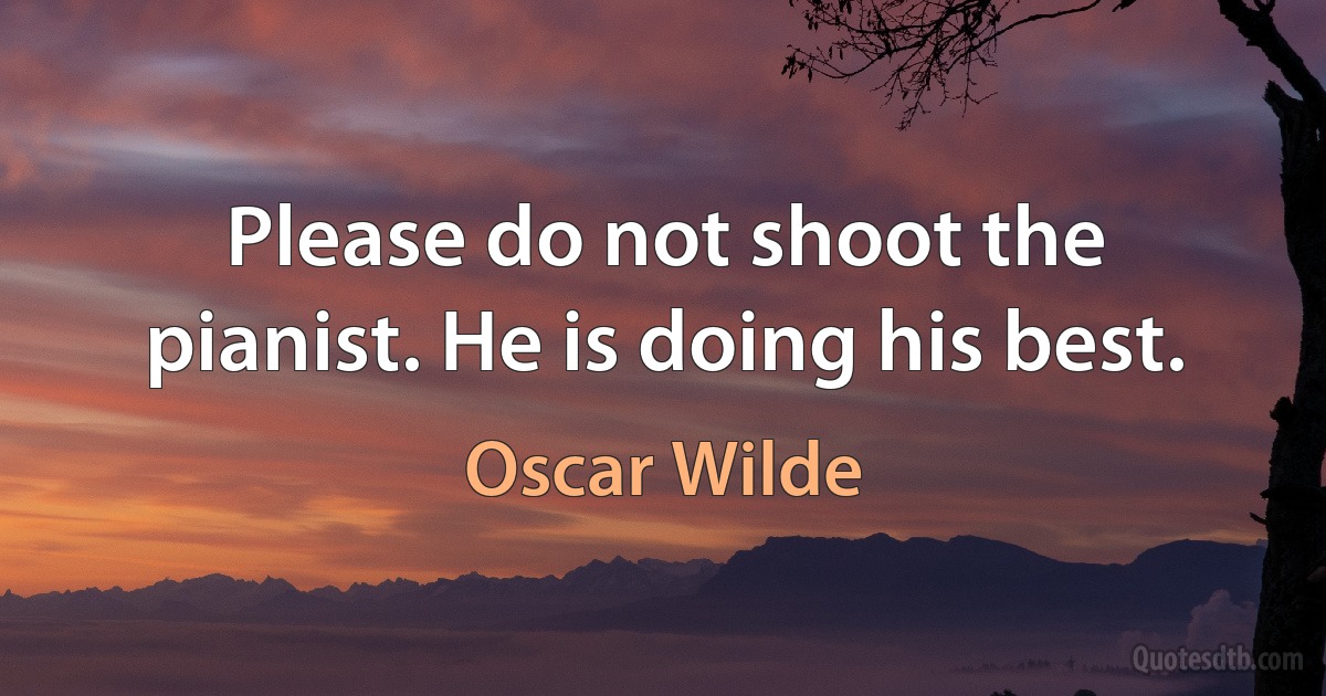 Please do not shoot the pianist. He is doing his best. (Oscar Wilde)