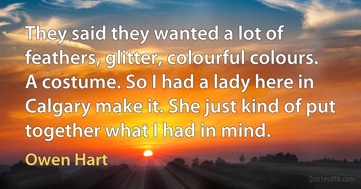 They said they wanted a lot of feathers, glitter, colourful colours. A costume. So I had a lady here in Calgary make it. She just kind of put together what I had in mind. (Owen Hart)