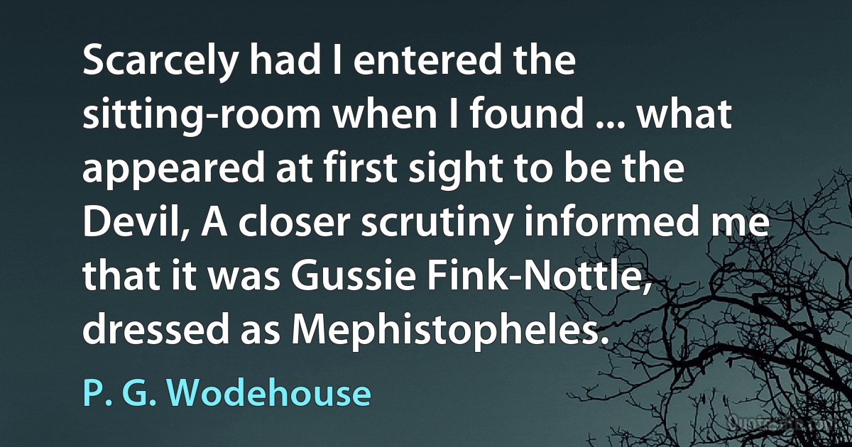 Scarcely had I entered the sitting-room when I found ... what appeared at first sight to be the Devil, A closer scrutiny informed me that it was Gussie Fink-Nottle, dressed as Mephistopheles. (P. G. Wodehouse)