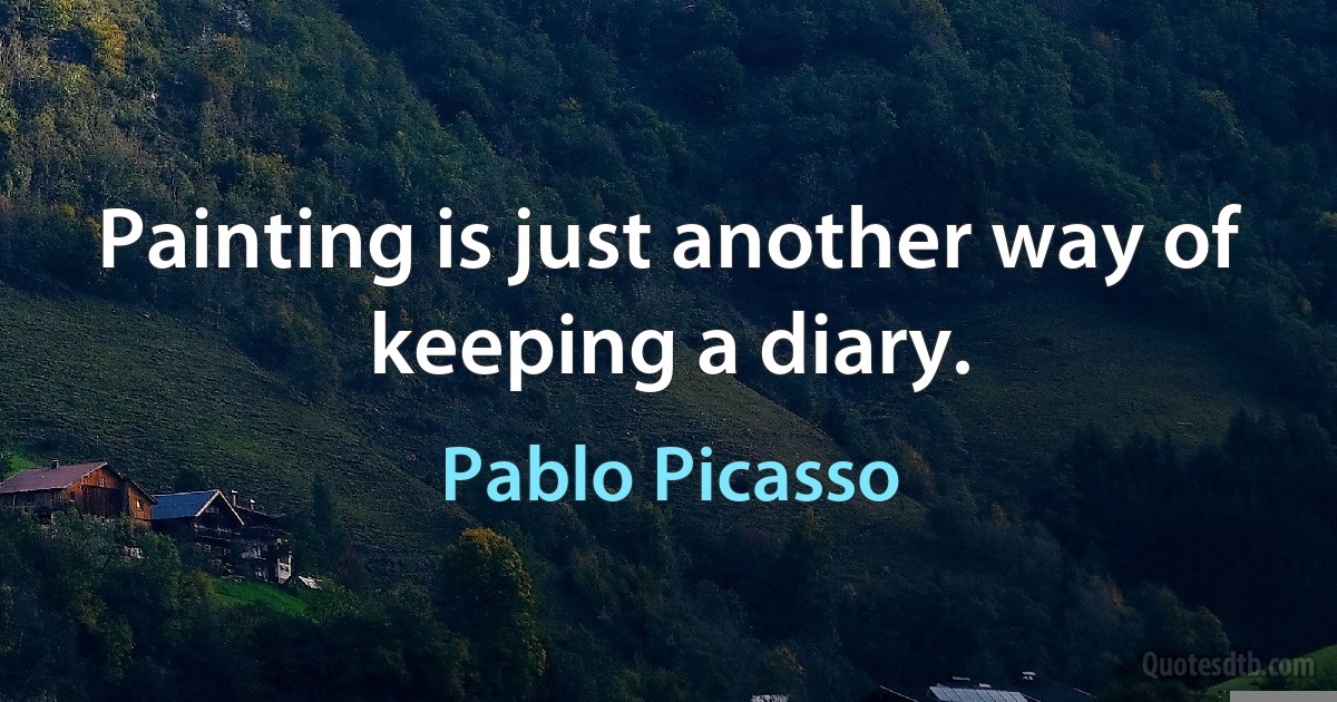 Painting is just another way of keeping a diary. (Pablo Picasso)