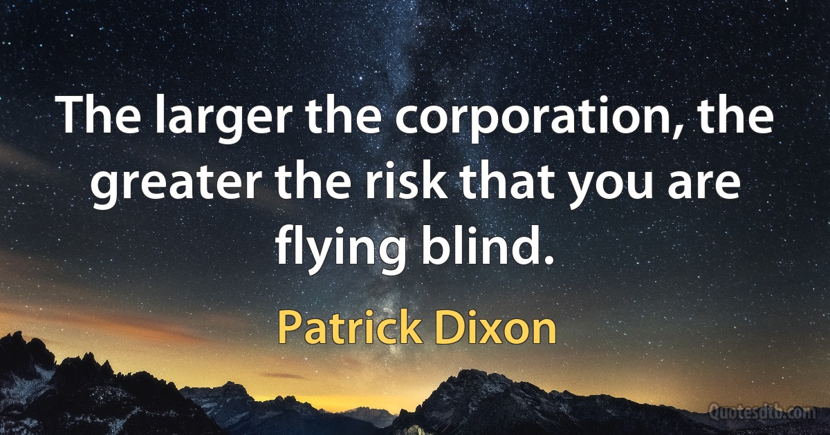 The larger the corporation, the greater the risk that you are flying blind. (Patrick Dixon)