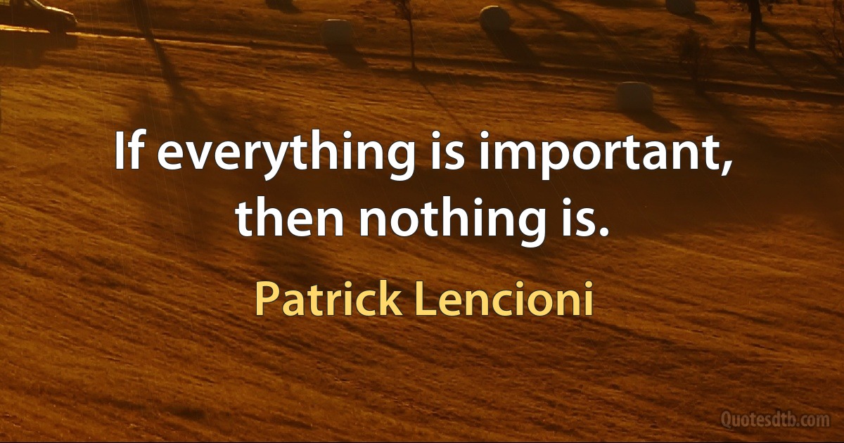 If everything is important, then nothing is. (Patrick Lencioni)