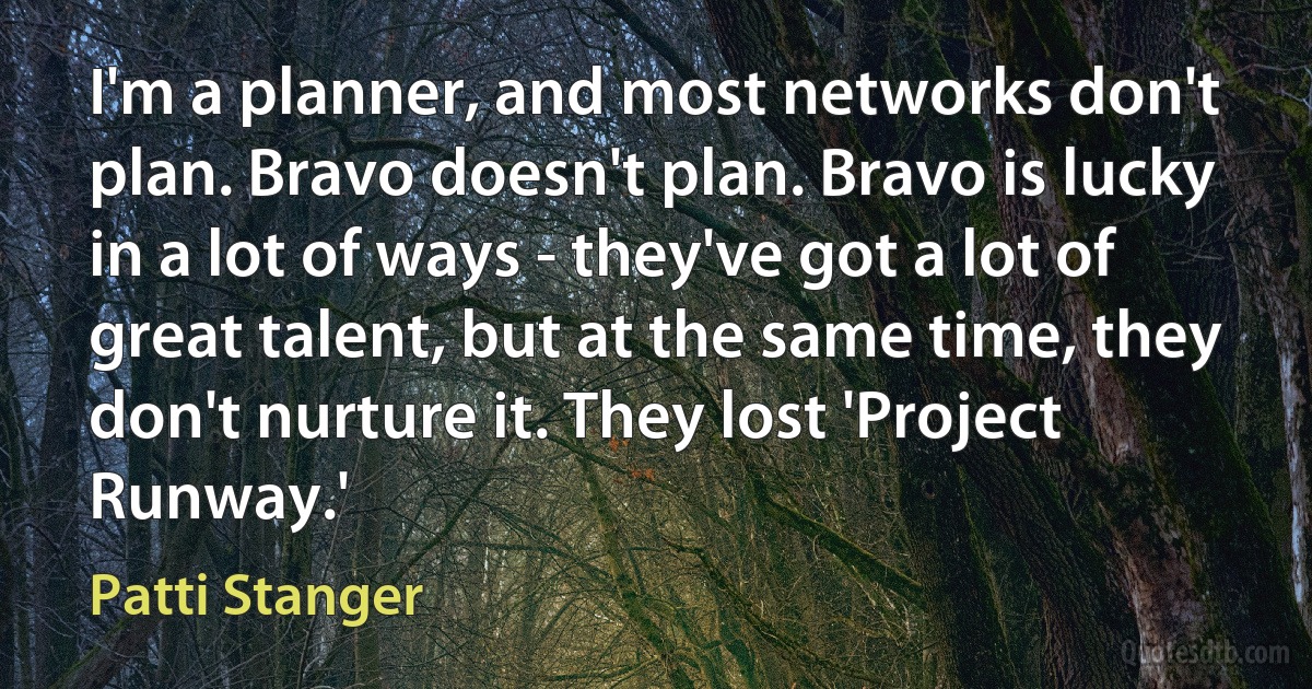 I'm a planner, and most networks don't plan. Bravo doesn't plan. Bravo is lucky in a lot of ways - they've got a lot of great talent, but at the same time, they don't nurture it. They lost 'Project Runway.' (Patti Stanger)