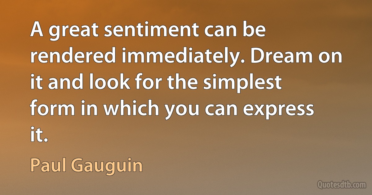 A great sentiment can be rendered immediately. Dream on it and look for the simplest form in which you can express it. (Paul Gauguin)