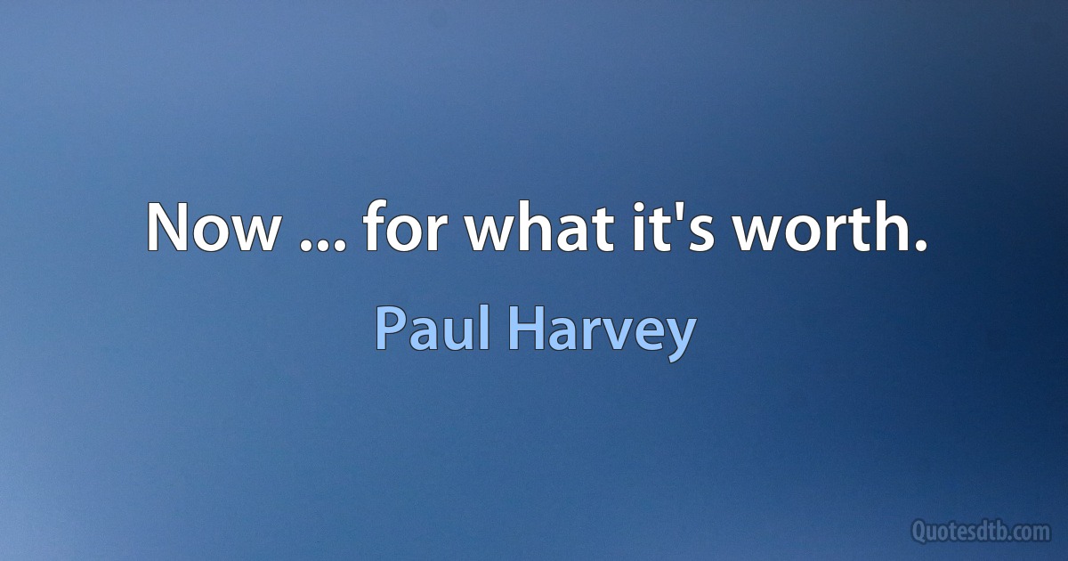 Now ... for what it's worth. (Paul Harvey)