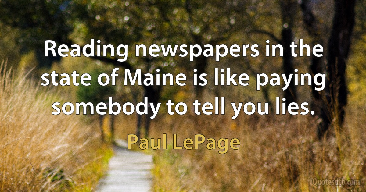 Reading newspapers in the state of Maine is like paying somebody to tell you lies. (Paul LePage)