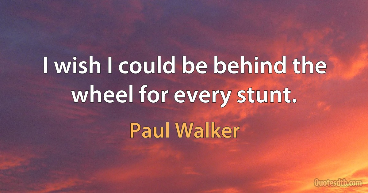 I wish I could be behind the wheel for every stunt. (Paul Walker)