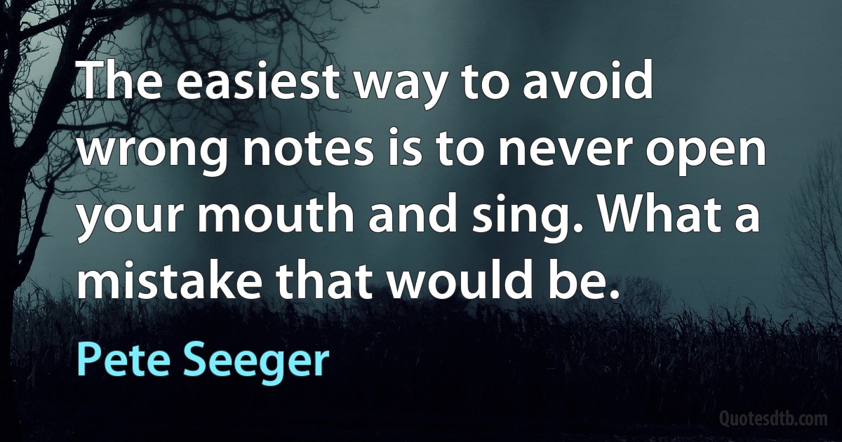 The easiest way to avoid wrong notes is to never open your mouth and sing. What a mistake that would be. (Pete Seeger)