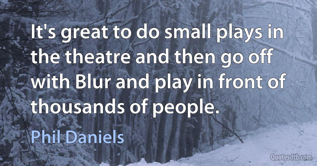 It's great to do small plays in the theatre and then go off with Blur and play in front of thousands of people. (Phil Daniels)