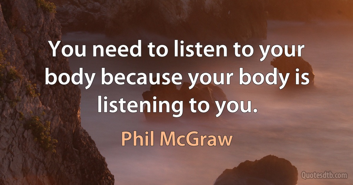 You need to listen to your body because your body is listening to you. (Phil McGraw)