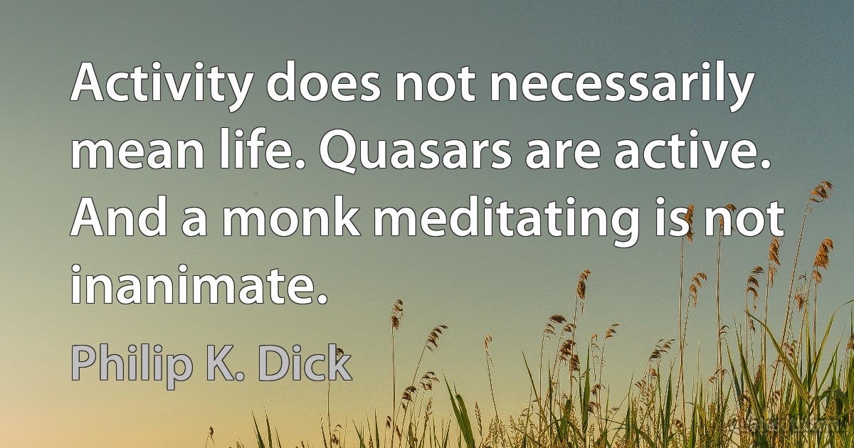 Activity does not necessarily mean life. Quasars are active. And a monk meditating is not inanimate. (Philip K. Dick)