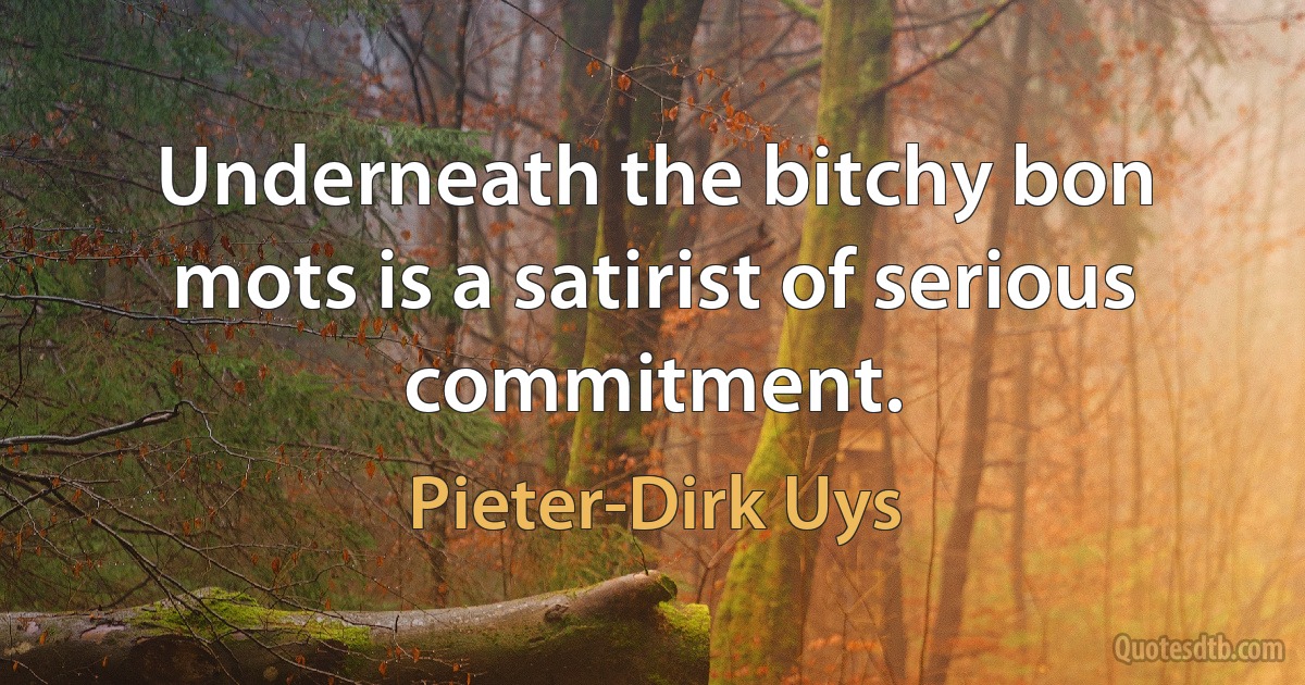 Underneath the bitchy bon mots is a satirist of serious commitment. (Pieter-Dirk Uys)